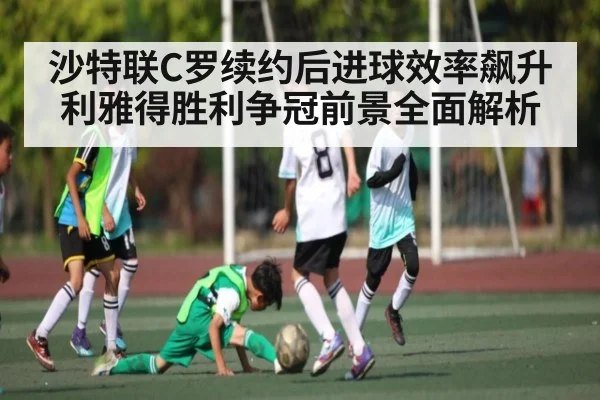 沙特联C罗续约后进球效率飙升 利雅得胜利争冠前景全面解析