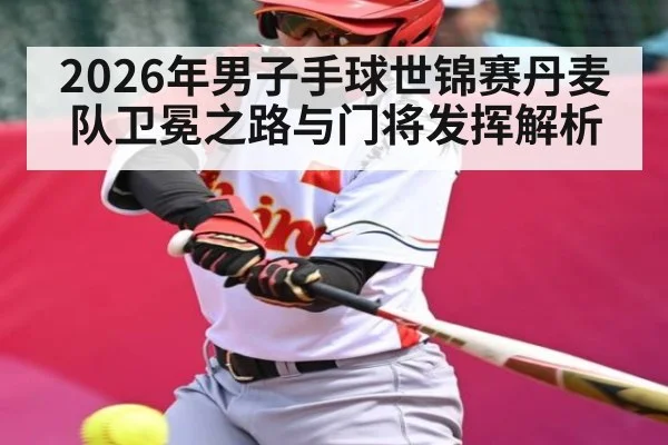 2026年男子手球世锦赛丹麦队卫冕之路与门将发挥解析