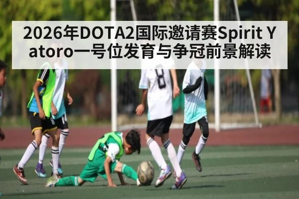 2026年DOTA2国际邀请赛Spirit Yatoro一号位发育与争冠前景解读